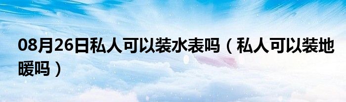 08月26日私人可以装水表吗（私人可以装地暖吗）