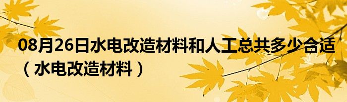 08月26日水电改造材料和人工总共多少合适（水电改造材料）