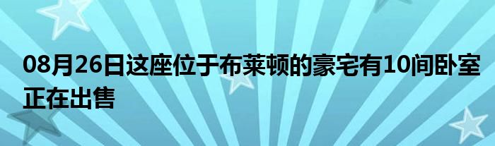 08月26日这座位于布莱顿的豪宅有10间卧室正在出售