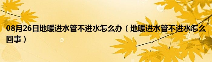 08月26日地暖进水管不进水怎么办（地暖进水管不进水怎么回事）