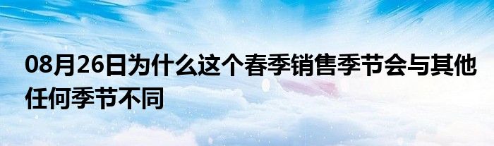 08月26日为什么这个春季销售季节会与其他任何季节不同