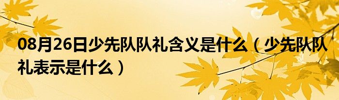 08月26日少先队队礼含义是什么（少先队队礼表示是什么）