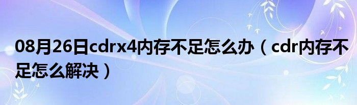 08月26日cdrx4内存不足怎么办（cdr内存不足怎么解决）