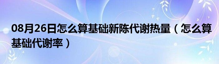 08月26日怎么算基础新陈代谢热量（怎么算基础代谢率）