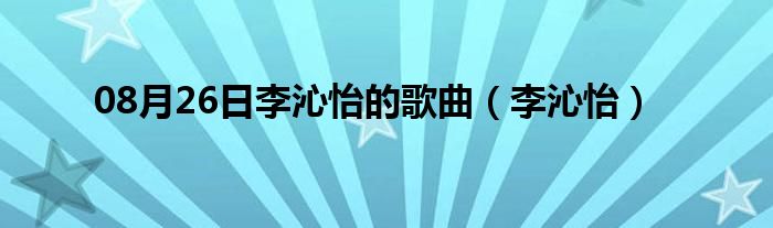 08月26日李沁怡的歌曲（李沁怡）