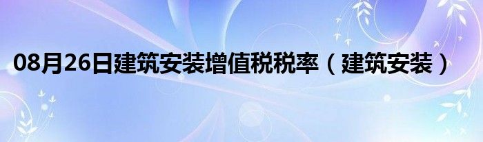 08月26日建筑安装增值税税率（建筑安装）