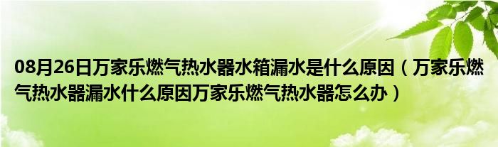 08月26日万家乐燃气热水器水箱漏水是什么原因（万家乐燃气热水器漏水什么原因万家乐燃气热水器怎么办）