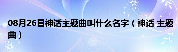 08月26日神话主题曲叫什么名字（神话 主题曲）