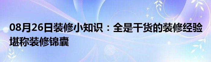 08月26日装修小知识：全是干货的装修经验 堪称装修锦囊