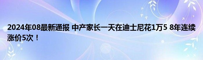 2024年08最新通报 中产家长一天在迪士尼花1万5 8年连续涨价5次！