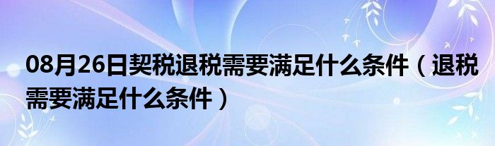 08月26日契税退税需要满足什么条件（退税需要满足什么条件）