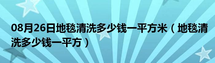 08月26日地毯清洗多少钱一平方米（地毯清洗多少钱一平方）