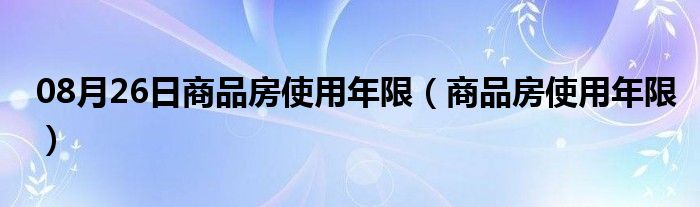 08月26日商品房使用年限（商品房使用年限）