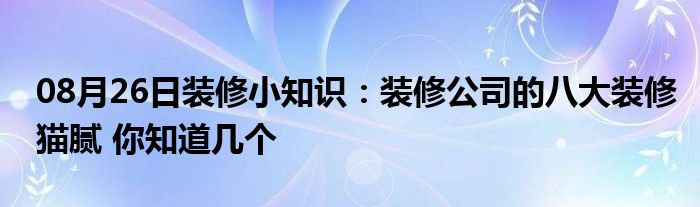 08月26日装修小知识：装修公司的八大装修猫腻 你知道几个