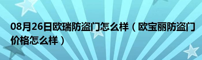 08月26日欧瑞防盗门怎么样（欧宝丽防盗门价格怎么样）