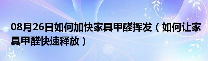 08月26日如何加快家具甲醛挥发（如何让家具甲醛快速释放）