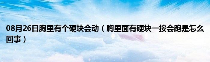 08月26日胸里有个硬块会动（胸里面有硬块一按会跑是怎么回事）