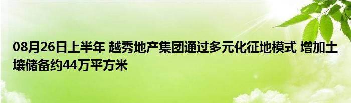 08月26日上半年 越秀地产集团通过多元化征地模式 增加土壤储备约44万平方米