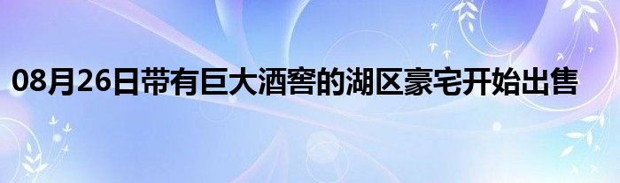 08月26日带有巨大酒窖的湖区豪宅开始出售