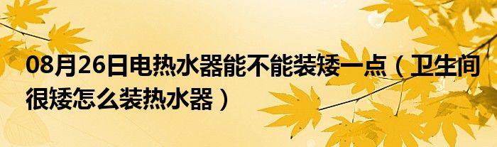 08月26日电热水器能不能装矮一点（卫生间很矮怎么装热水器）