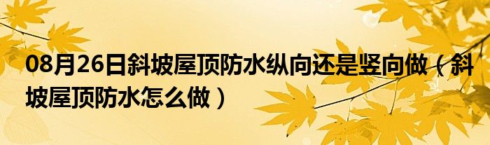 08月26日斜坡屋顶防水纵向还是竖向做（斜坡屋顶防水怎么做）