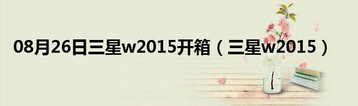 08月26日三星w2015开箱（三星w2015）