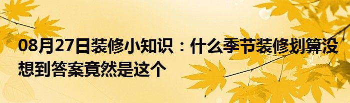 08月27日装修小知识：什么季节装修划算没想到答案竟然是这个