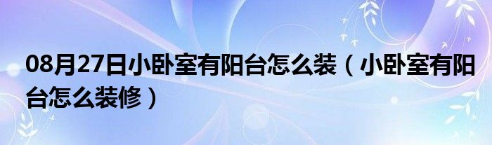 08月27日小卧室有阳台怎么装（小卧室有阳台怎么装修）