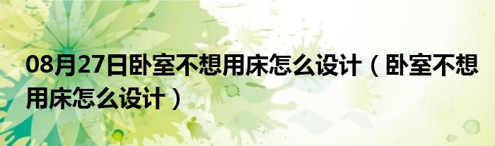 08月27日卧室不想用床怎么设计（卧室不想用床怎么设计）