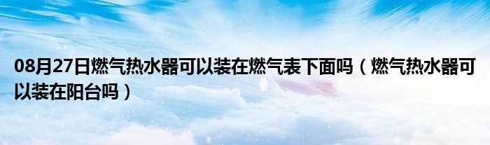 08月27日燃气热水器可以装在燃气表下面吗（燃气热水器可以装在阳台吗）