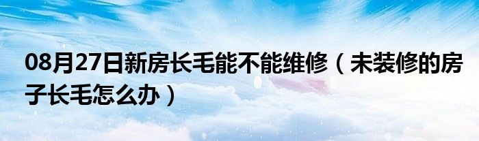 08月27日新房长毛能不能维修（未装修的房子长毛怎么办）