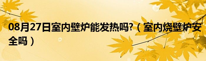 08月27日室内壁炉能发热吗?（室内烧壁炉安全吗）