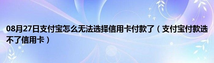 08月27日支付宝怎么无法选择信用卡付款了（支付宝付款选不了信用卡）