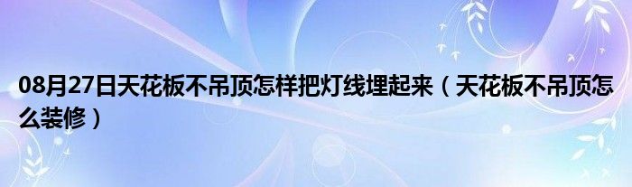 08月27日天花板不吊顶怎样把灯线埋起来（天花板不吊顶怎么装修）