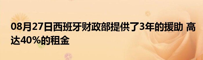 08月27日西班牙财政部提供了3年的援助 高达40%的租金