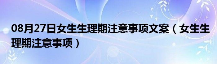 08月27日女生生理期注意事项文案（女生生理期注意事项）