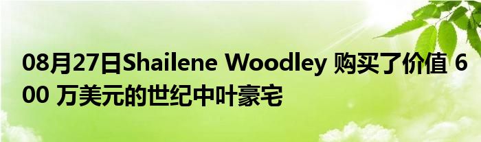 08月27日Shailene Woodley 购买了价值 600 万美元的世纪中叶豪宅