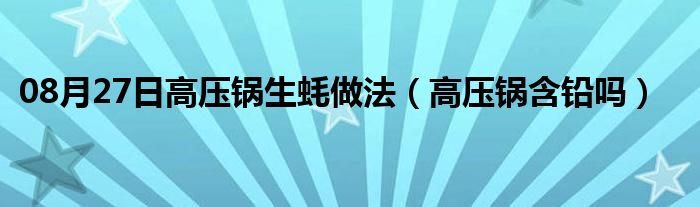 08月27日高压锅生蚝做法（高压锅含铅吗）