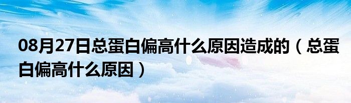 08月27日总蛋白偏高什么原因造成的（总蛋白偏高什么原因）