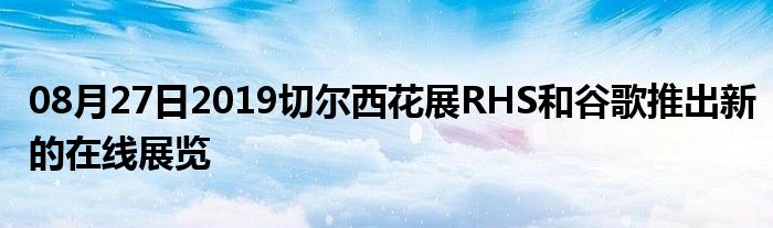 08月27日2019切尔西花展RHS和谷歌推出新的在线展览