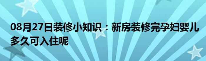 08月27日装修小知识：新房装修完孕妇婴儿多久可入住呢