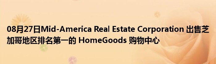 08月27日Mid-America Real Estate Corporation 出售芝加哥地区排名第一的 HomeGoods 购物中心