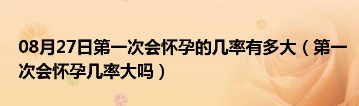 08月27日第一次会怀孕的几率有多大（第一次会怀孕几率大吗）