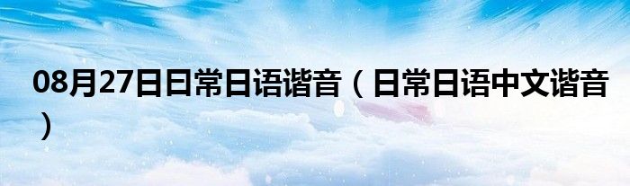 08月27日曰常日语谐音（日常日语中文谐音）