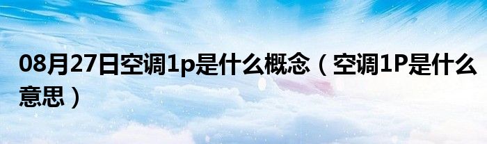 08月27日空调1p是什么概念（空调1P是什么意思）