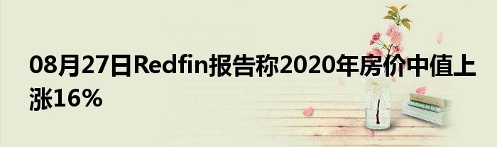 08月27日Redfin报告称2020年房价中值上涨16%