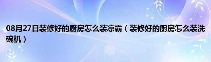 08月27日装修好的厨房怎么装凉霸（装修好的厨房怎么装洗碗机）