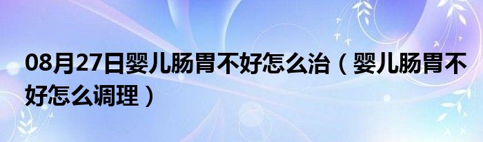 08月27日婴儿肠胃不好怎么治（婴儿肠胃不好怎么调理）