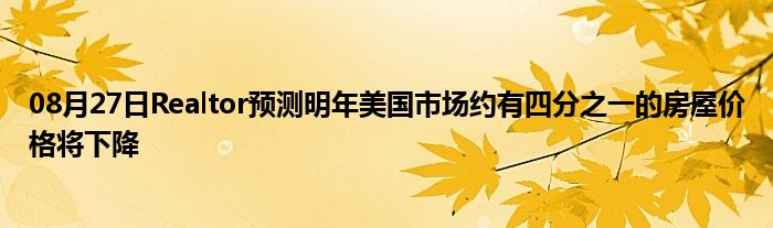 08月27日Realtor预测明年美国市场约有四分之一的房屋价格将下降