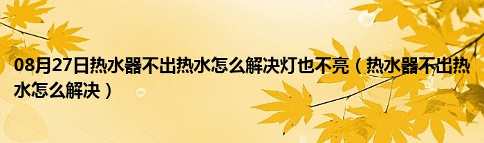 08月27日热水器不出热水怎么解决灯也不亮（热水器不出热水怎么解决）